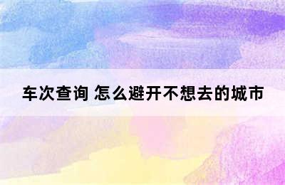 车次查询 怎么避开不想去的城市